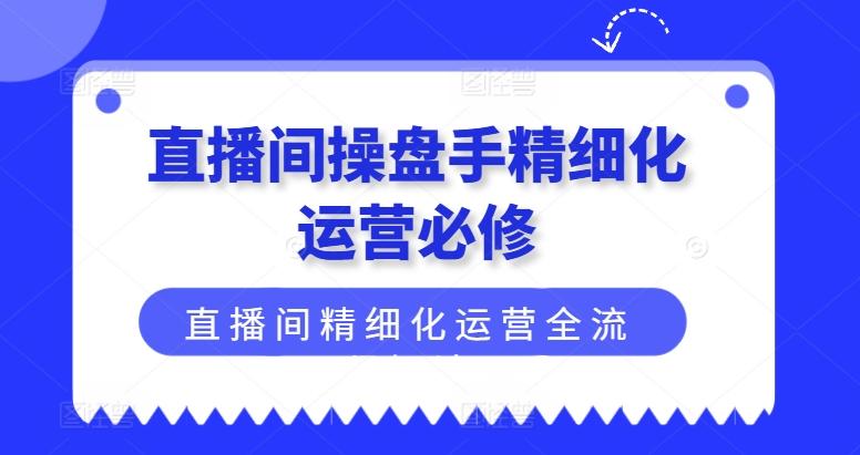 直播间操盘手精细化运营必修,直播间精细化运营全流程解读-数码之翼