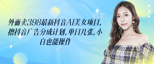 外面卖398最新抖音AI美女项目，撸抖音广告分成计划，单日几张，小白也能操作-数码之翼