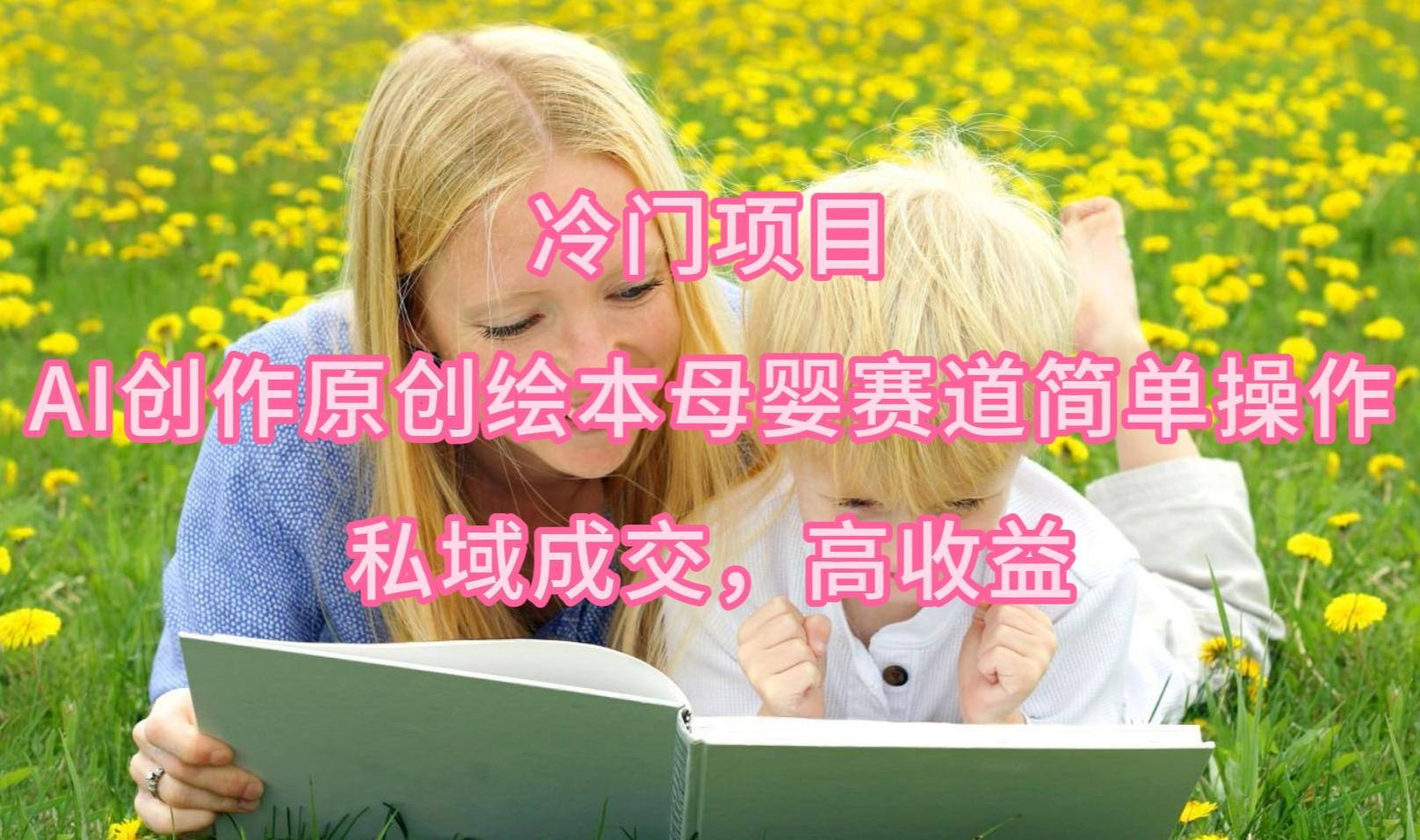 (9726期)冷门项目，AI创作原创绘本母婴赛道简单操作，私域成交，高收益-数码之翼