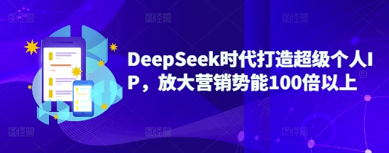 DeepSeek时代打造超级个人IP，放大营销势能100倍以上-数码之翼
