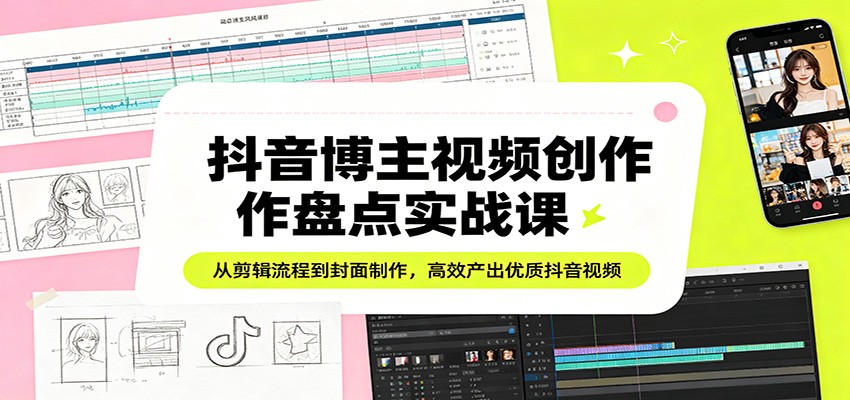 抖音博主视频创作盘点实战课：从剪辑流程到封面制作，高效产出优质抖音视频-数码之翼