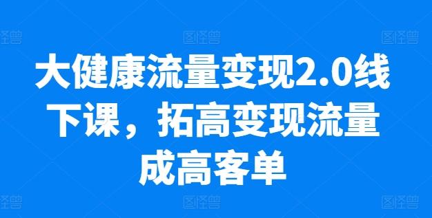 大健康流量变现2.0线下课，​拓高变现流量成高客单，业绩10倍增长，低粉高变现，只讲落地实操-数码之翼