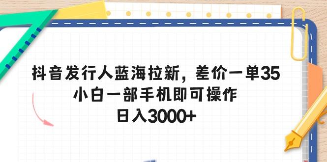 抖音发行人蓝海拉新，差价一单35，小白一部手机即可操作，日入3000+-数码之翼