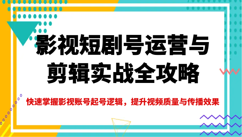 影视短剧号运营与剪辑实战全攻略，快速掌握影视账号起号逻辑，提升视频质量与传播效果-数码之翼