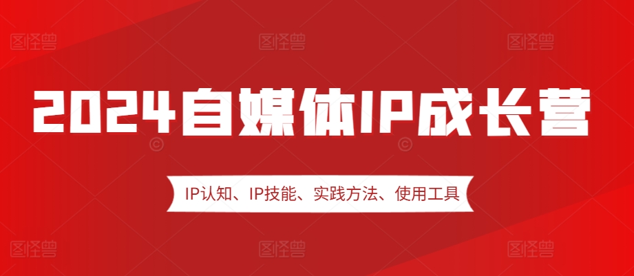 2024自媒体IP成长营，IP认知、IP技能、实践方法、使用工具、嘉宾分享等-数码之翼