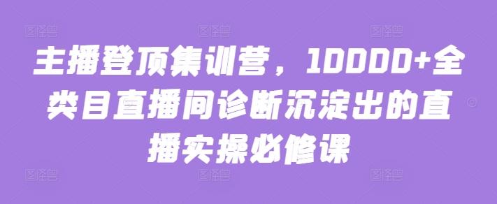 主播登顶集训营，10000+全类目直播间诊断沉淀出的直播实操必修课-数码之翼