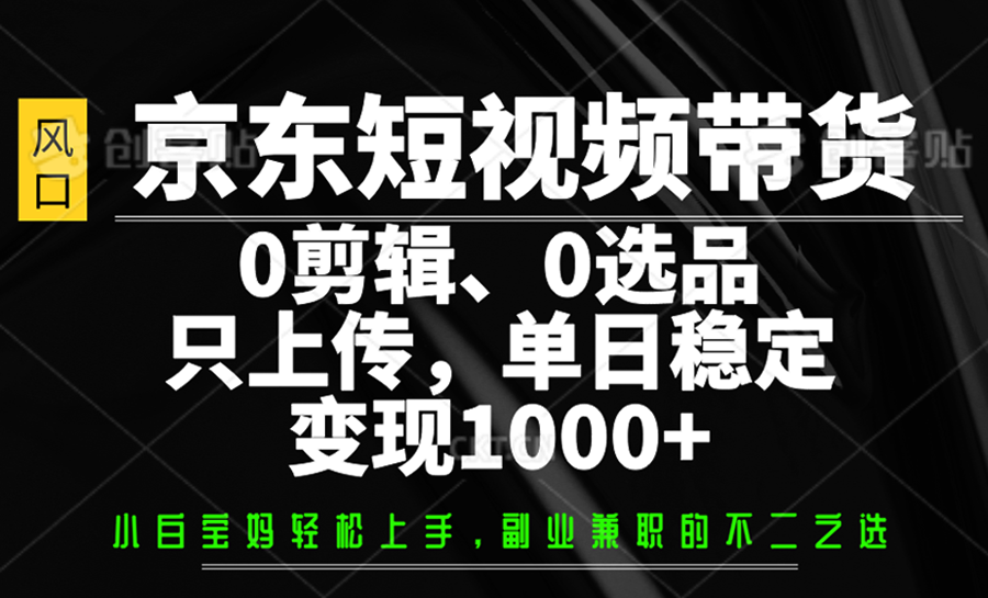 京东短视频带货，0剪辑，0选品，只上传，单日稳定变现1000+-数码之翼