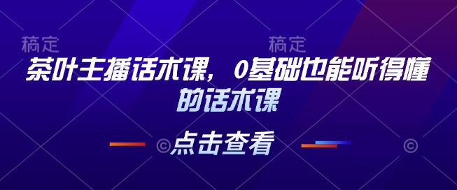 茶叶主播话术课，0基础也能听得懂的话术课-数码之翼