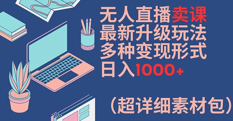 无人直播卖课最新升级玩法，多种变现形式，日入1000+(超详细素材包)【揭秘】-数码之翼