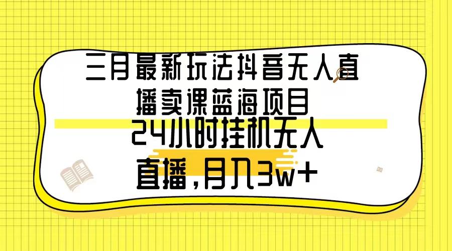 三月最新玩法抖音无人直播卖课蓝海项目，24小时无人直播，月入3w+-数码之翼