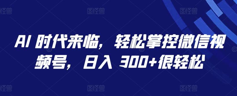 AI 时代来临,轻松掌控微信视频号,日入 300+很轻松【揭秘】-数码之翼
