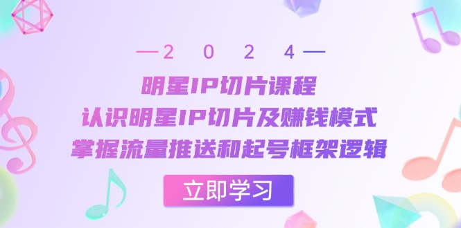 明星IP切片课程：认识明星IP切片及赚钱模式，掌握流量推送和起号框架逻辑-数码之翼