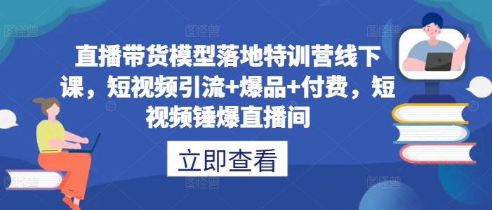 直播带货模型落地特训营线下课,短视频引流+爆品+付费,短视频锤爆直播间-数码之翼