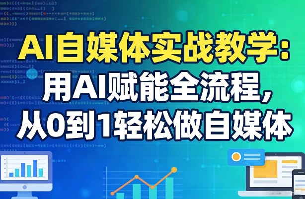 AI自媒体实战教学：用AI赋能全流程，从0到1轻松做自媒体-数码之翼