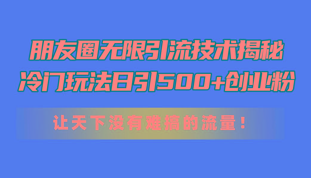 朋友圈无限引流技术揭秘，一个冷门玩法日引500+创业粉，让天下没有难搞…-数码之翼