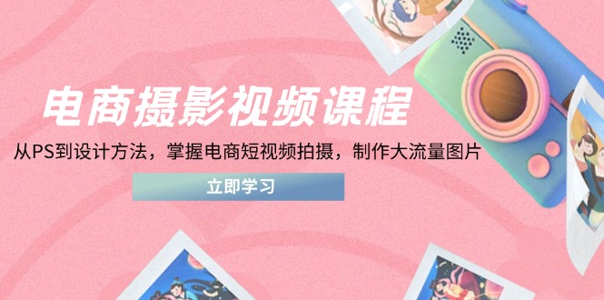 电商摄影视频课程，从PS到设计方法，掌握电商短视频拍摄，制作大流量图片-数码之翼