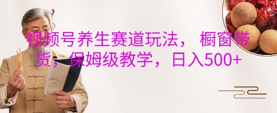视频号养生赛道玩法， 橱窗带货，保姆级教学，日入5张-数码之翼