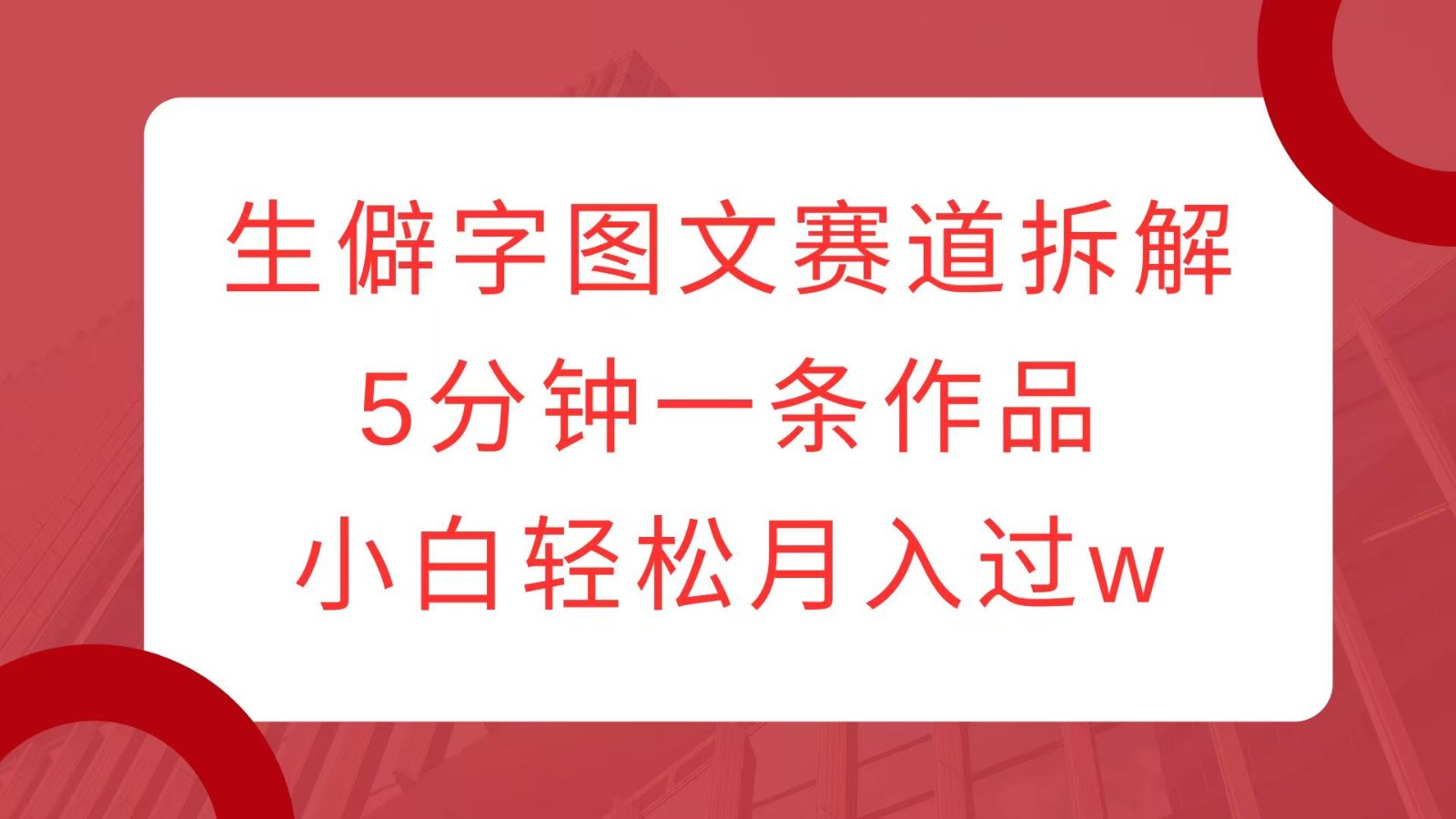 生僻字图文赛道拆解，5分钟一条作品，小白轻松月入过w-数码之翼