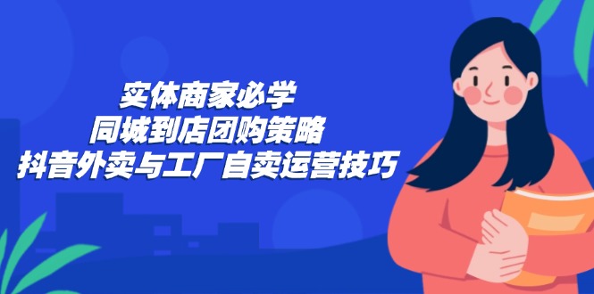 实体商家必学：同城到店团购策略：抖音外卖与工厂自卖运营技巧-数码之翼