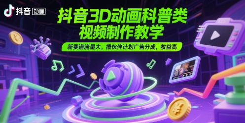 抖音3D动画科普类视频制作教学,新赛道流量大,撸伙伴计划广告分成,收益高-数码之翼