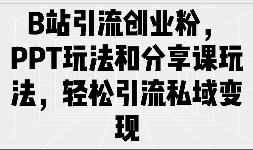 B站引流创业粉，PPT玩法和分享课玩法，轻松引流私域变现-数码之翼