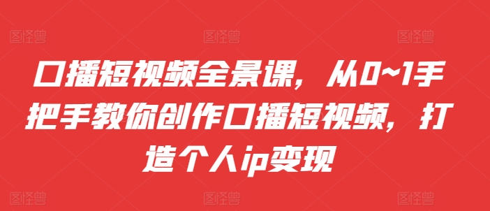 口播短视频全景课，​从0~1手把手教你创作口播短视频，打造个人ip变现-数码之翼