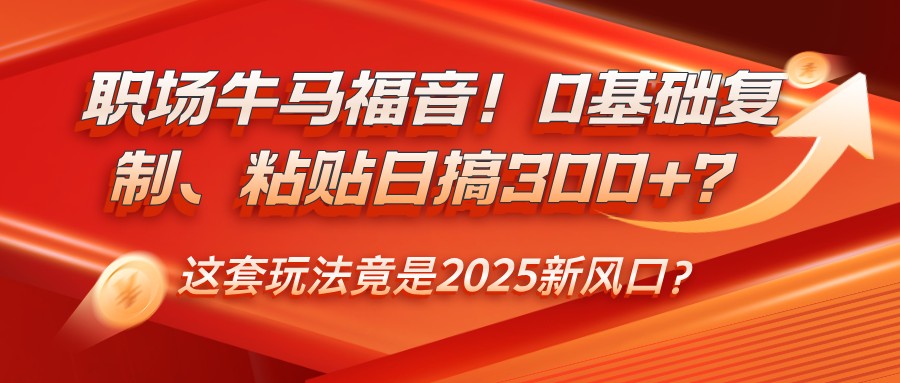 职场牛马福音！0基础复制、粘贴日搞300+？这套玩法竟是2025新风口？-数码之翼