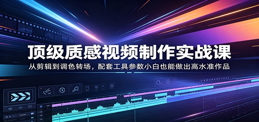 顶级质感视频制作实战课：从剪辑到调色转场，配套工具参数小白也能做出高水准作品-数码之翼