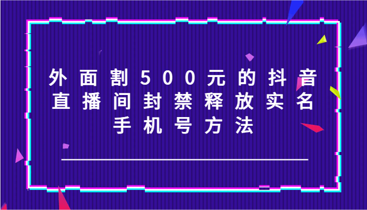 外面割500元的抖音直播间封禁释放实名/手机号方法！-数码之翼