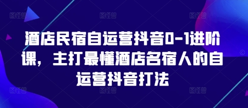 酒店民宿自运营抖音0-1进阶课，主打最懂酒店名宿人的自运营抖音打法-数码之翼