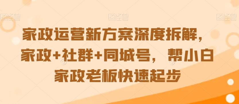 家政运营新方案深度拆解，家政+社群+同城号，帮小白家政老板快速起步-数码之翼