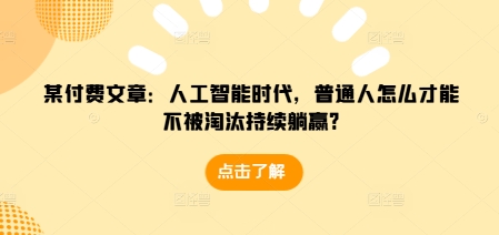 某付费文章：人工智能时代，普通人怎么才能不被淘汰持续躺赢?-数码之翼