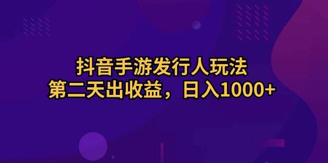 抖音手游发行人玩法,第二天出收益,日入1000+-数码之翼