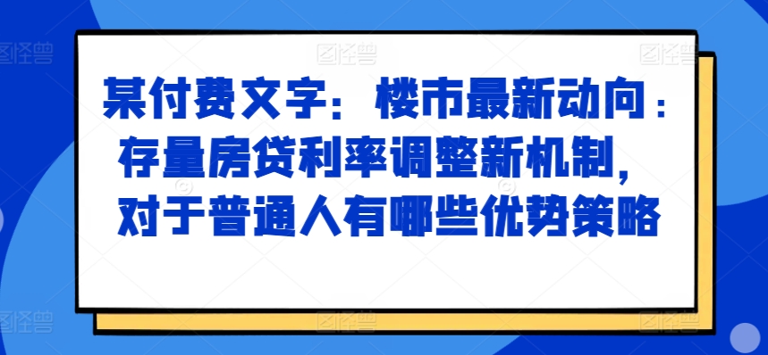 某付费文章：楼市最新动向，存量房贷利率调整新机制，对于普通人有哪些优势策略-数码之翼