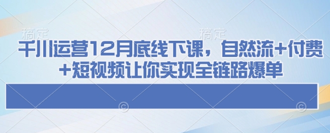 千川运营12月底线下课，自然流+付费+短视频让你实现全链路爆单-数码之翼