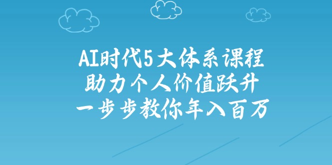 AI时代5大体系课程:助力个人价值跃升,一步步教你年入百万-数码之翼
