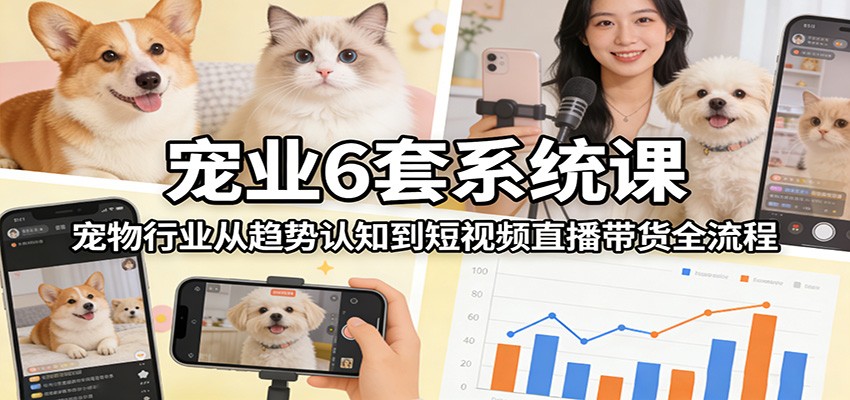宠业6套系统课：宠物行业从趋势认知到短视频直播带货全流程-数码之翼