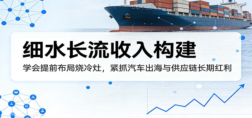 付费文章：细水长流收入构建，学会提前布局烧冷灶，紧抓汽车出海与供应链长期红利-数码之翼