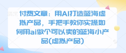 付费文章:用AI打造蓝海虚拟产品,手把手教你实操如何用ai做个可以卖的蓝海小产品(虚拟产品)-数码之翼