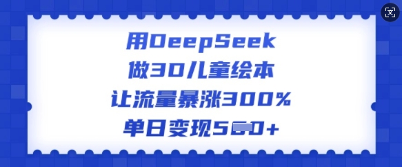 用DeepSeek做3D儿童绘本,让流量暴涨300%,单日变现多张-数码之翼