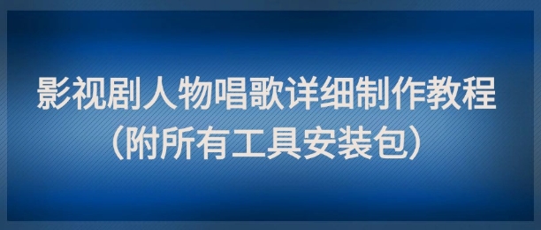 影视剧人物唱歌详细制作教程，点赞量动辄几十W(附所有工具安装包)-数码之翼
