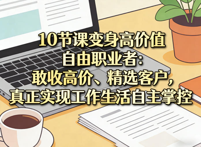 10节课变身高价值自由职业者：敢收高价、精选客户，真正实现工作生活自主掌控-数码之翼