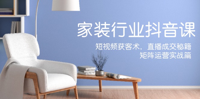 家装抖音课：短视频获客术，直播成交秘籍，矩阵运营实战篇-数码之翼