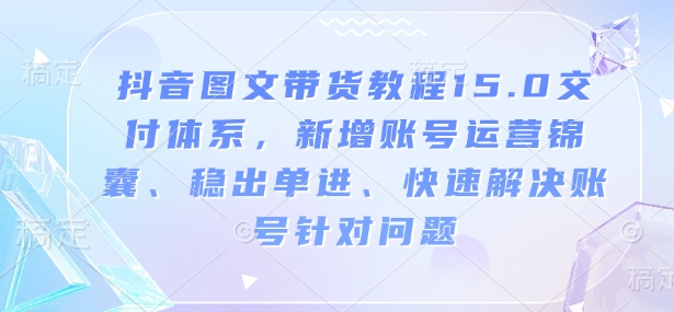 抖音图文带货教程15.0交付体系，新增账号运营锦囊、稳出单进、快速解决账号针对问题-数码之翼