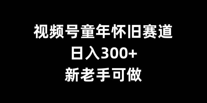 视频号童年怀旧赛道，日入300+，新老手可做【揭秘】-数码之翼