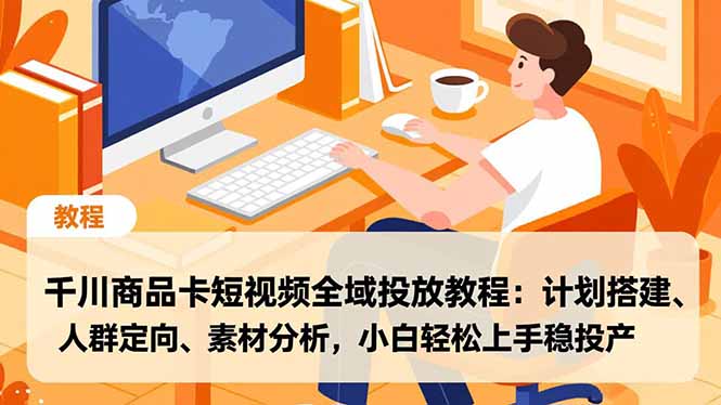 千川商品卡短视频全域投放教程:计划搭建、人群定向、素材分析,小白轻松上手稳投产-数码之翼