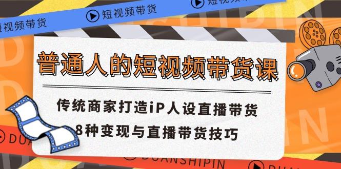 普通人的短视频带货课 传统商家打造iP人设直播带货 8种变现与直播带货技巧-数码之翼