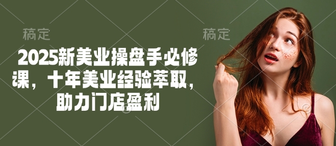 2025新美业操盘手必修课，十年美业经验萃取，助力门店盈利-数码之翼