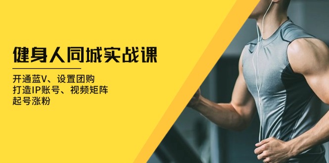健身人 同城实战课：开通蓝V、设置团购、打造IP账号、视频矩阵、起号涨粉-数码之翼