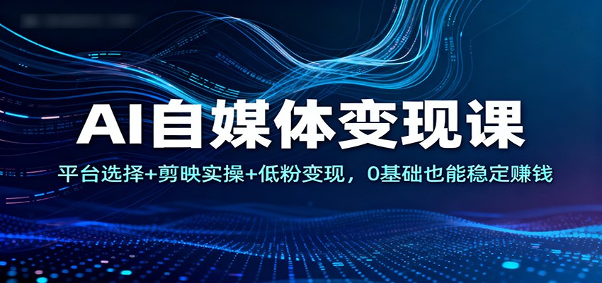 AI自媒体变现课：平台选择+剪映实操+低粉变现，0基础也能稳定赚钱-数码之翼